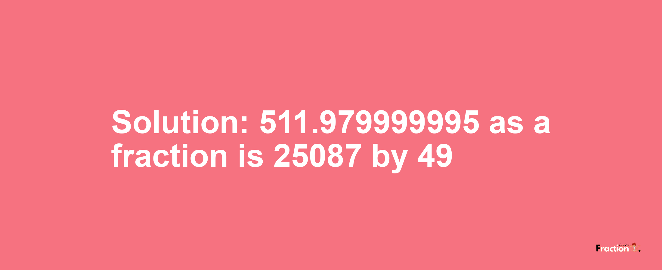 Solution:511.979999995 as a fraction is 25087/49